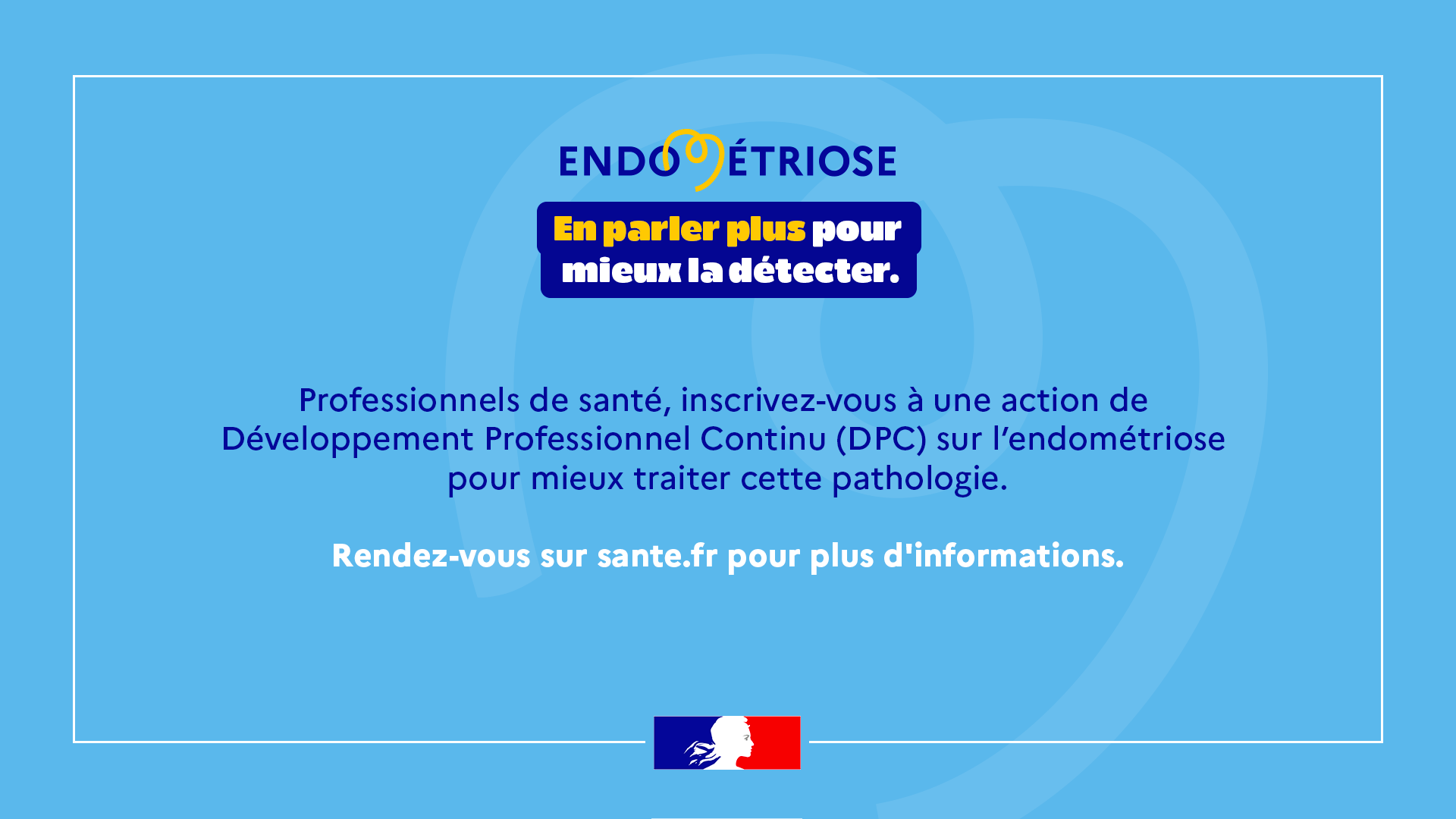 Endométriose - En parler plus pour mieux la détecter. Professionnels de santé, inscrivez-vous à une action de Développement professionnel continu (DPC) sur l'endométriose pour mieux traiter cette pathologie. Rendez-vous sur sante.fr pour plus d'informations